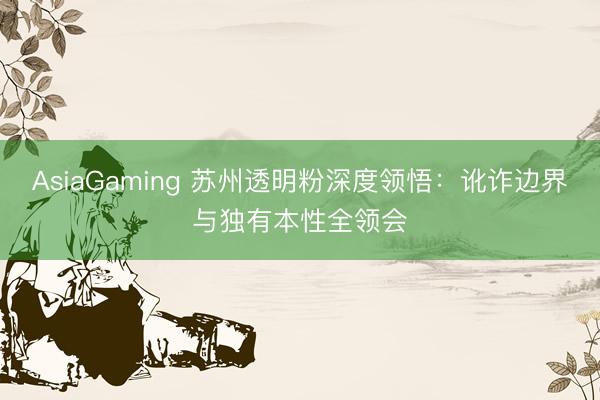 AsiaGaming 蘇州透明粉深度領悟：訛詐邊界與獨有本性全領會