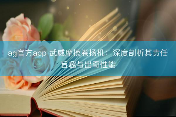 ag官方app 武威摩擦卷揚機：深度剖析其責(zé)任旨趣與出奇性能