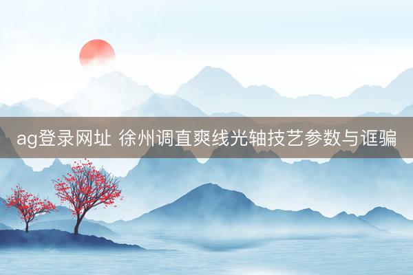 ag登錄網(wǎng)址 徐州調(diào)直爽線光軸技藝參數(shù)與誆騙