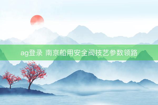 ag登錄 南京船用安全閥技藝參數(shù)領(lǐng)路