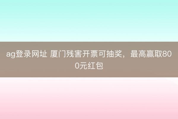 ag登錄網址 廈門殘害開票可抽獎，最高贏取800元紅包