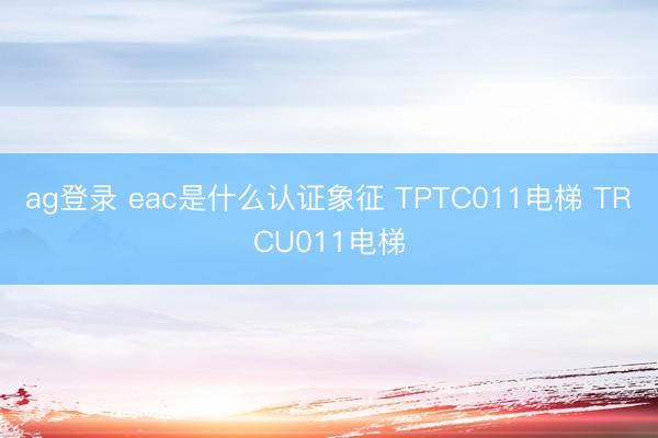 ag登錄 eac是什么認證象征 TPTC011電梯 TRCU011電梯
