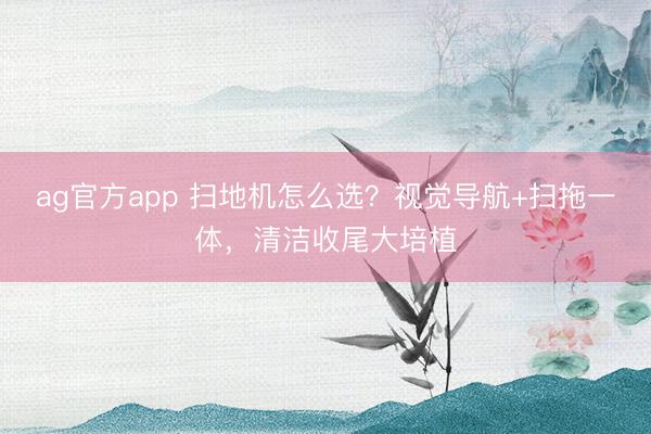 ag官方app 掃地機怎么選？視覺導航+掃拖一體，清潔收尾大培植