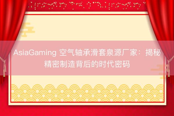 AsiaGaming 空氣軸承滑套泉源廠家：揭秘精密制造背后的時代密碼