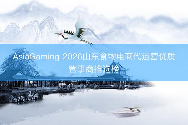 AsiaGaming 2026山東食物電商代運營優(yōu)質(zhì)管事商推選榜