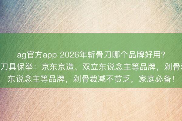 ag官方app 2026年斬骨刀哪個(gè)品牌好用？10款高性價(jià)比廚房斬骨刀具保舉：京東京造、雙立東說念主等品牌，剁骨裁減不貧乏，家庭必備！