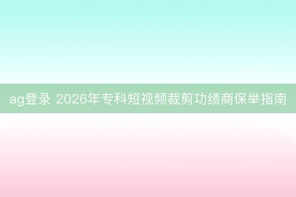 ag登錄 2026年專科短視頻裁剪功績(jī)商保舉指南