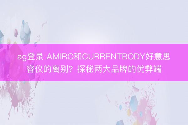 ag登錄 AMIRO和CURRENTBODY好意思容儀的離別？探秘兩大品牌的優弊端