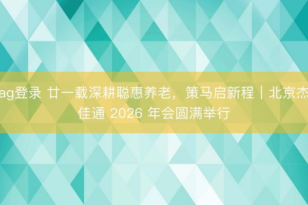 ag登錄 廿一載深耕聰惠養(yǎng)老，策馬啟新程｜北京杰佳通 2026 年會(huì)圓滿(mǎn)舉行