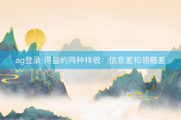 ag登錄 得益的兩種樣貌：信息差和領(lǐng)略差