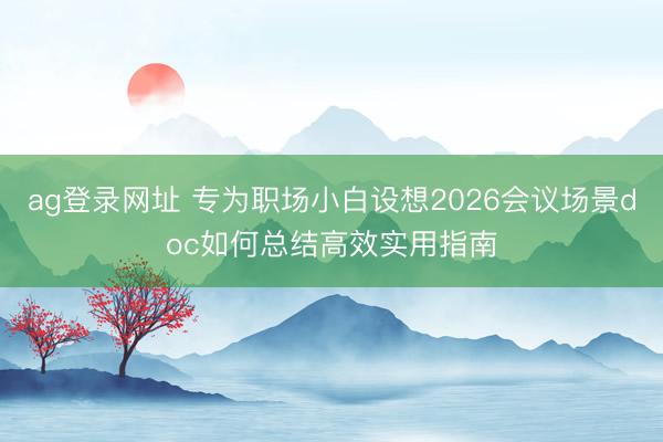 ag登錄網址 專為職場小白設想2026會議場景doc如何總結高效實用指南