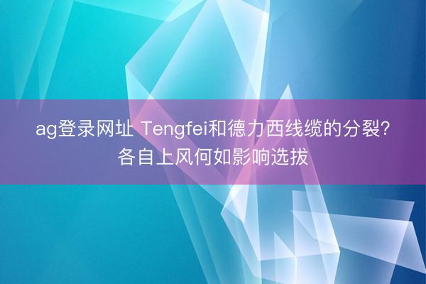 ag登錄網址 Tengfei和德力西線纜的分裂？各自上風何如影響選拔