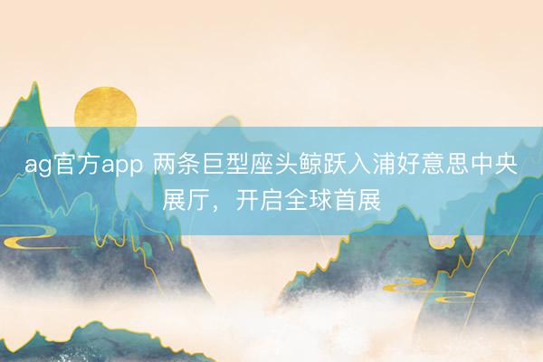 ag官方app 兩條巨型座頭鯨躍入浦好意思中央展廳，開啟全球首展