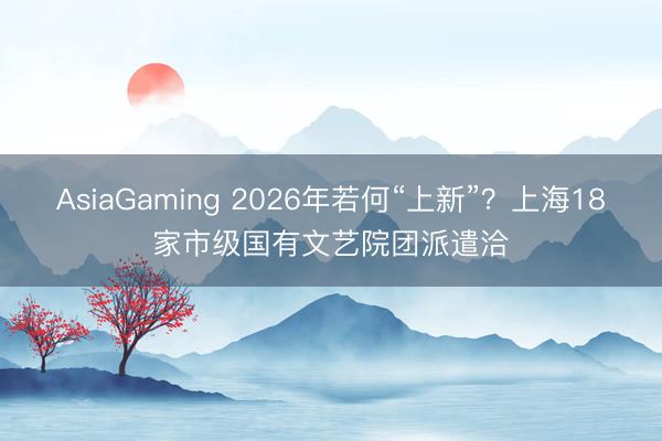 AsiaGaming 2026年若何“上新”？上海18家市級國有文藝院團(tuán)派遣洽