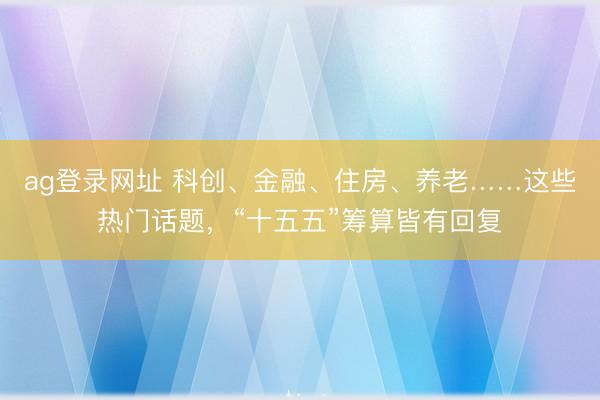 ag登錄網址 科創、金融、住房、養老……這些熱門話題，“十五五”籌算皆有回復