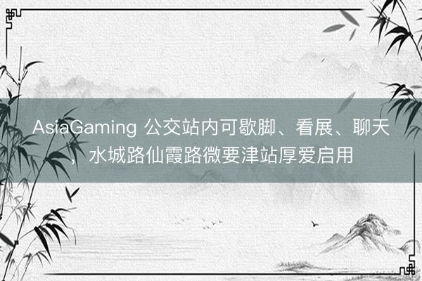 AsiaGaming 公交站內(nèi)可歇腳、看展、聊天，水城路仙霞路微要津站厚愛啟用