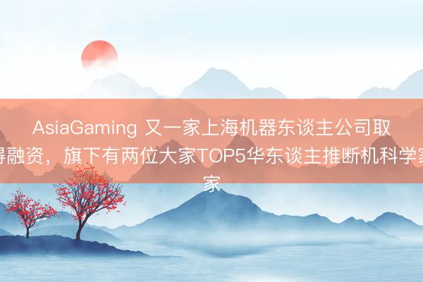 AsiaGaming 又一家上海機器東談主公司取得融資，旗下有兩位大家TOP5華東談主推斷機科學家