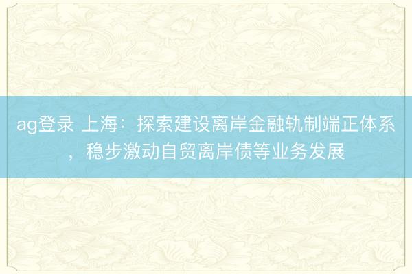 ag登錄 上海：探索建設離岸金融軌制端正體系，穩步激動自貿離岸債等業務發展