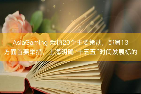 AsiaGaming 栽植20個(gè)主要策動(dòng)，部署13方面首要舉措，上海明確“十五五”時(shí)間發(fā)展標(biāo)的