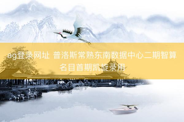 ag登錄網(wǎng)址 普洛斯常熟東南數(shù)據(jù)中心二期智算名目首期凱旋錄用