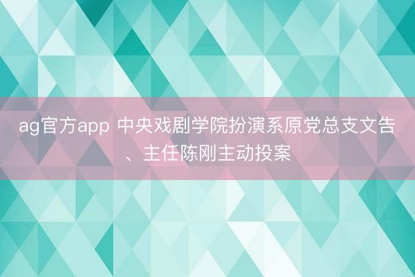 ag官方app 中央戲劇學(xué)院扮演系原黨總支文告、主任陳剛主動投案