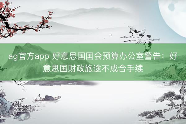 ag官方app 好意思國國會預算辦公室警告：好意思國財政旅途不成合手續