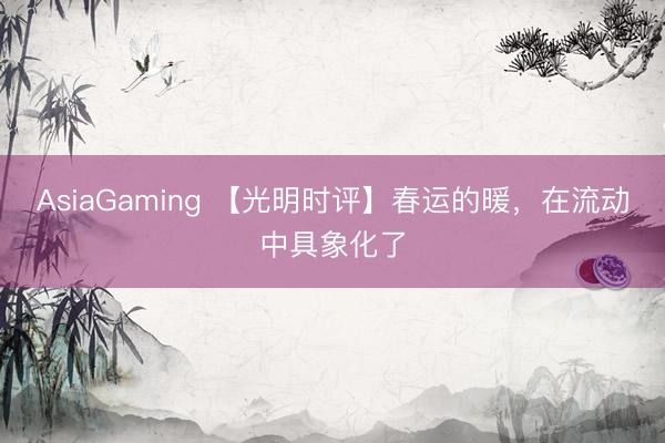 AsiaGaming 【光明時評】春運的暖，在流動中具象化了