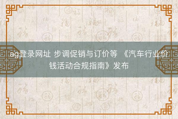ag登錄網(wǎng)址 步調(diào)促銷與訂價(jià)等 《汽車行業(yè)價(jià)錢活動合規(guī)指南》發(fā)布