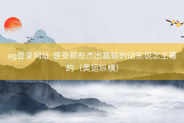 ag登錄網址 感受那些杰出贏輸的動東說念主驀的（奧運縱橫）
