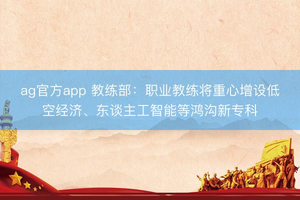 ag官方app 教練部：職業(yè)教練將重心增設(shè)低空經(jīng)濟(jì)、東談主工智能等鴻溝新專科