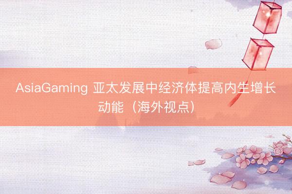 AsiaGaming 亞太發展中經濟體提高內生增長動能（海外視點）