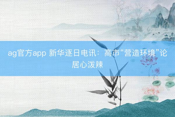 ag官方app 新華逐日電訊：高市“營(yíng)造環(huán)境”論居心潑辣