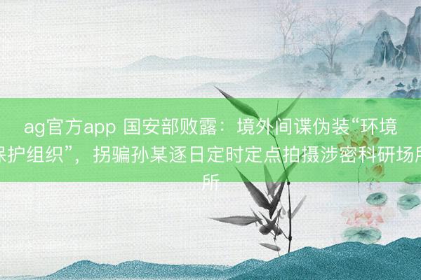 ag官方app 國安部敗露：境外間諜偽裝“環境保護組織”，拐騙孫某逐日定時定點拍攝涉密科研場所