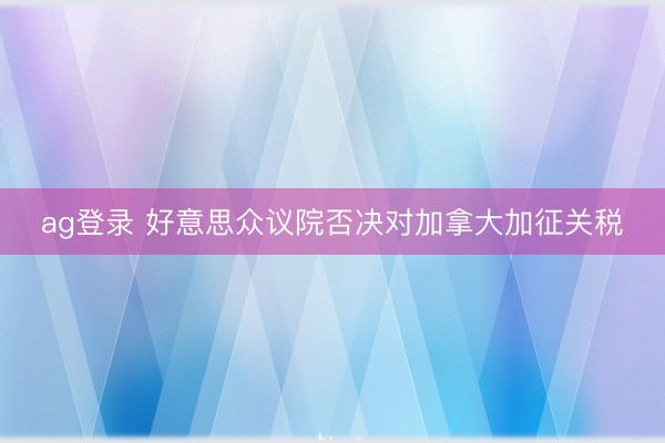 ag登錄 好意思眾議院否決對加拿大加征關(guān)稅