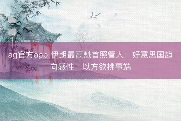 ag官方app 伊朗最高魁首照管人：好意思國趨向感性　以方欲挑事端
