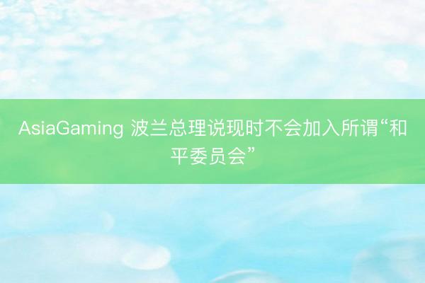 AsiaGaming 波蘭總理說現(xiàn)時(shí)不會(huì)加入所謂“和平委員會(huì)”