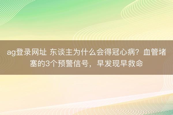ag登錄網址 東談主為什么會得冠心病？血管堵塞的3個預警信號，早發現早救命