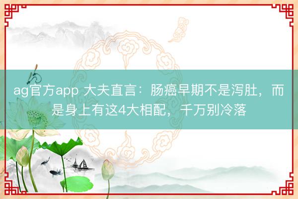 ag官方app 大夫直言：腸癌早期不是瀉肚，而是身上有這4大相配，千萬(wàn)別冷落