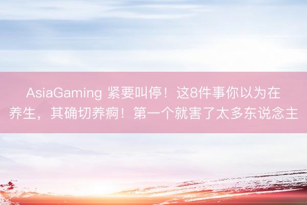 AsiaGaming 緊要叫停！這8件事你以為在養(yǎng)生，其確切養(yǎng)痾！第一個(gè)就害了太多東說(shuō)念主