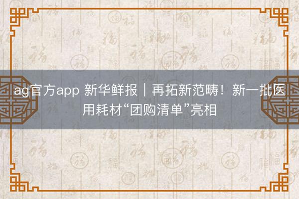 ag官方app 新華鮮報(bào)｜再拓新范疇！新一批醫(yī)用耗材“團(tuán)購(gòu)清單”亮相