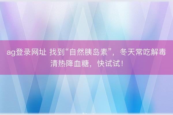 ag登錄網址 找到“自然胰島素”，冬天常吃解毒清熱降血糖，快試試！