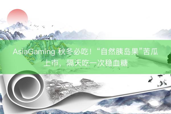 AsiaGaming 秋冬必吃！“自然胰島果”苦瓜上市，隔天吃一次穩(wěn)血糖