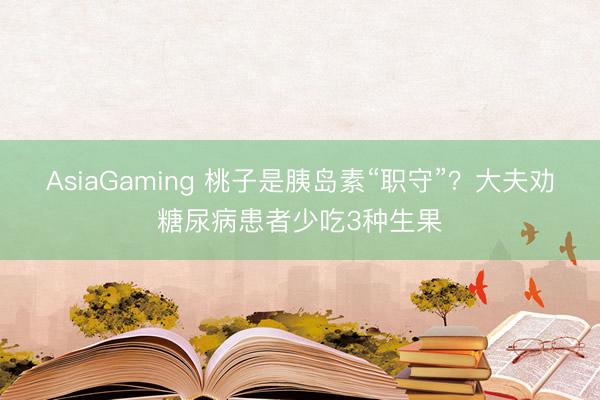AsiaGaming 桃子是胰島素“職守”？大夫勸糖尿病患者少吃3種生果