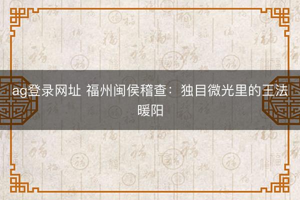 ag登錄網址 福州閩侯稽查：獨目微光里的王法暖陽