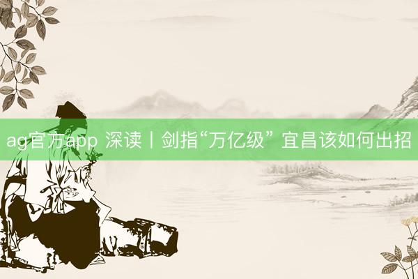 ag官方app 深讀丨劍指“萬億級” 宜昌該如何出招