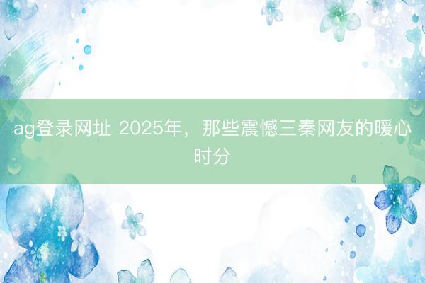 ag登錄網址 2025年，那些震憾三秦網友的暖心時分