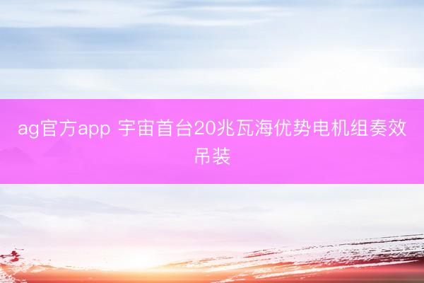 ag官方app 宇宙首臺(tái)20兆瓦海優(yōu)勢(shì)電機(jī)組奏效吊裝