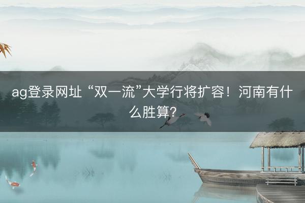 ag登錄網(wǎng)址 “雙一流”大學(xué)行將擴(kuò)容！河南有什么勝算？