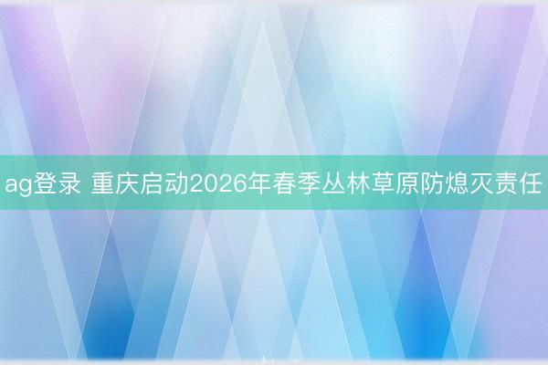 ag登錄 重慶啟動2026年春季叢林草原防熄滅責任