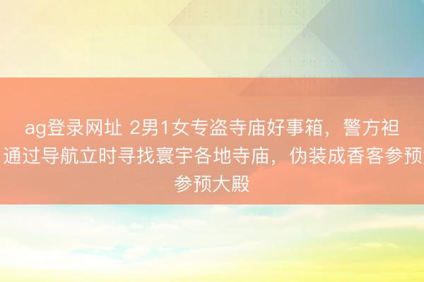 ag登錄網址 2男1女專盜寺廟好事箱，警方袒露：通過導航立時尋找寰宇各地寺廟，偽裝成香客參預大殿